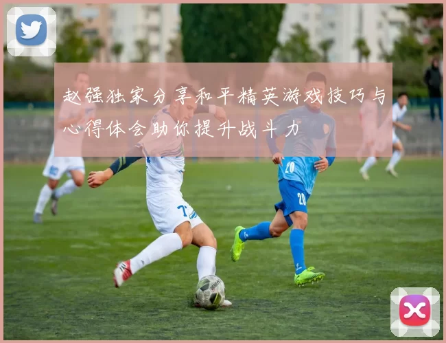 赵强独家分享和平精英游戏技巧与心得体会助你提升战斗力