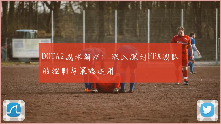DOTA2战术解析：深入探讨FPX战队的控制与策略运用