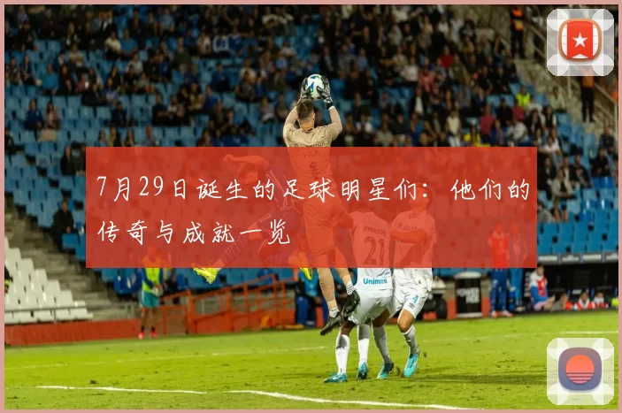 7月29日诞生的足球明星们：他们的传奇与成就一览
