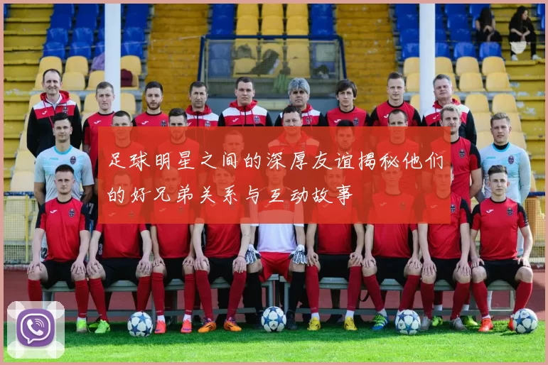 足球明星之间的深厚友谊揭秘他们的好兄弟关系与互动故事