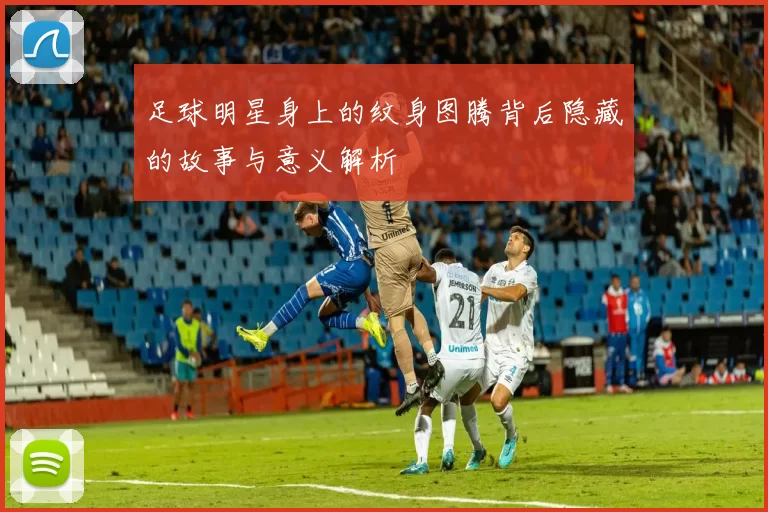 足球明星身上的纹身图腾背后隐藏的故事与意义解析