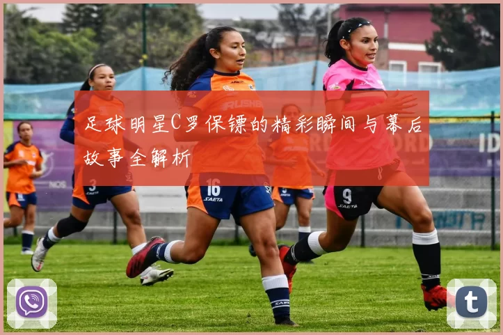 足球明星C罗保镖的精彩瞬间与幕后故事全解析