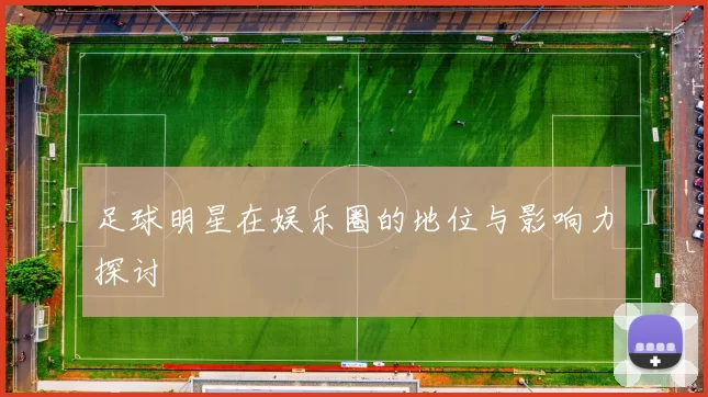 足球明星在娱乐圈的地位与影响力探讨