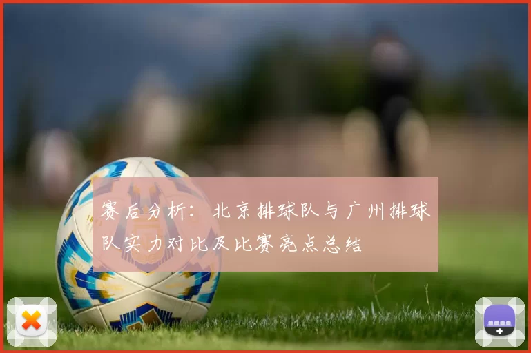 赛后分析：北京排球队与广州排球队实力对比及比赛亮点总结