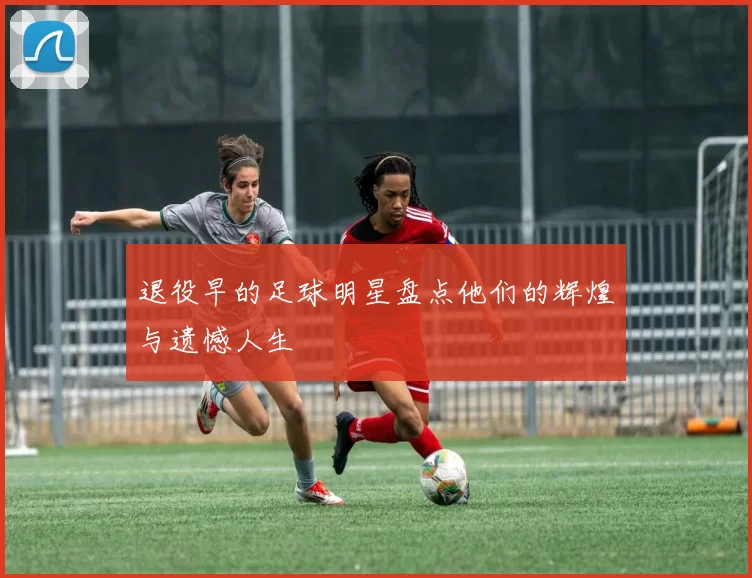 退役早的足球明星盘点他们的辉煌与遗憾人生