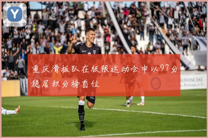 重庆滑板队在极限运动会中以97分稳居积分榜首位