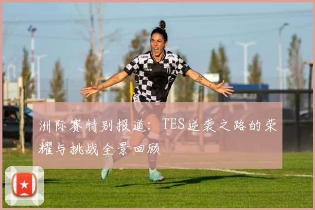 洲际赛特别报道：TES逆袭之路的荣耀与挑战全景回顾
