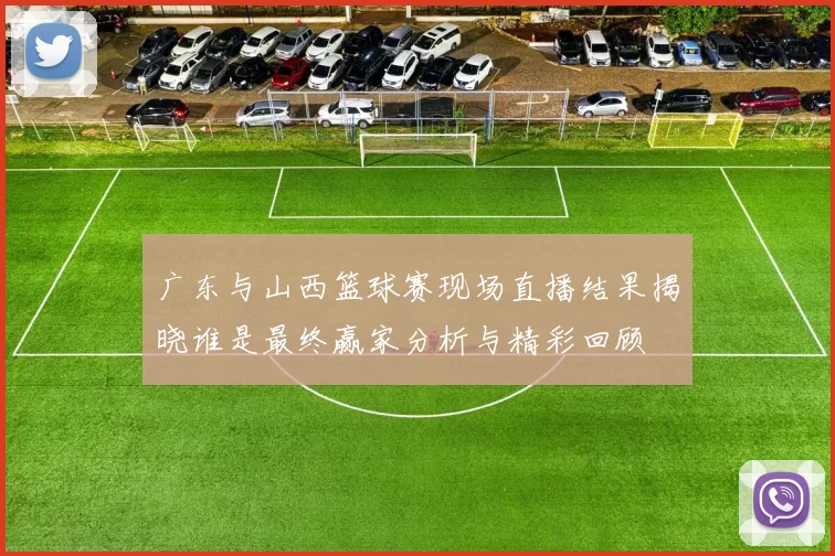 广东与山西篮球赛现场直播结果揭晓谁是最终赢家分析与精彩回顾