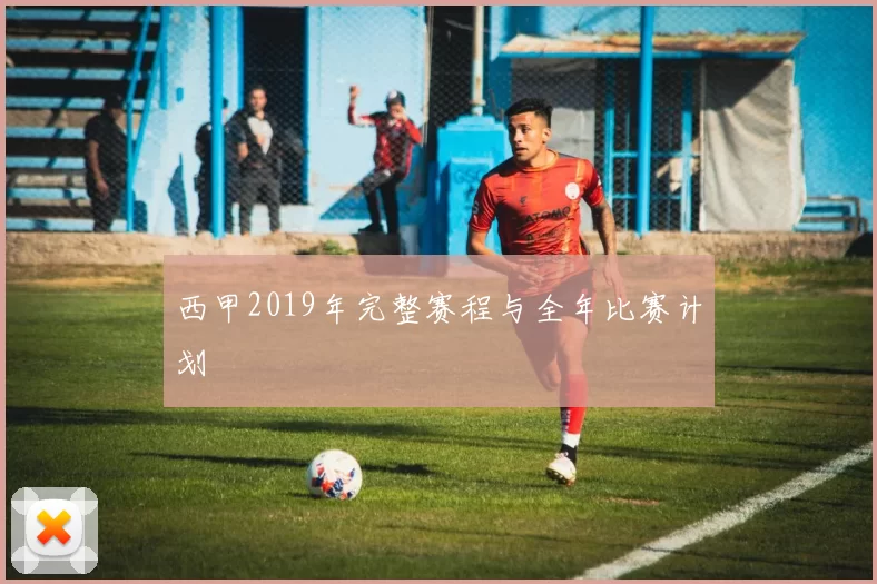 西甲2019年完整赛程与全年比赛计划