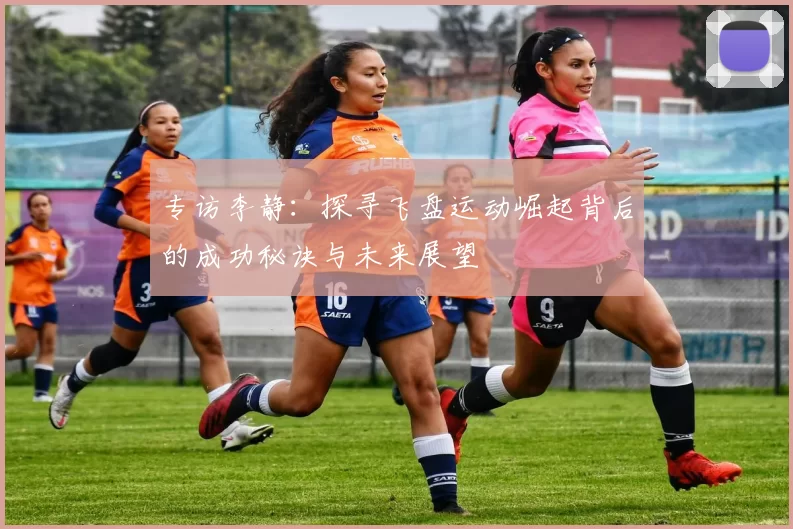 专访李静：探寻飞盘运动崛起背后的成功秘诀与未来展望