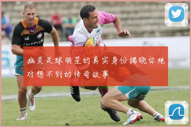 幽灵足球明星的真实身份揭晓你绝对想不到的传奇故事