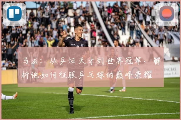 马龙：从乒坛天才到世界冠军，解析他如何征服乒乓球的巅峰荣耀