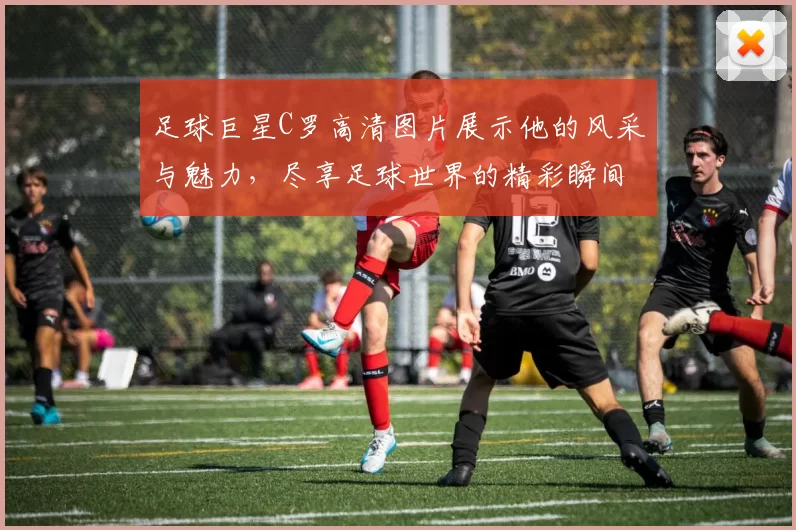 足球巨星C罗高清图片展示他的风采与魅力，尽享足球世界的精彩瞬间