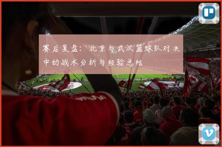 赛后复盘：北京与武汉篮球队对决中的战术分析与经验总结
