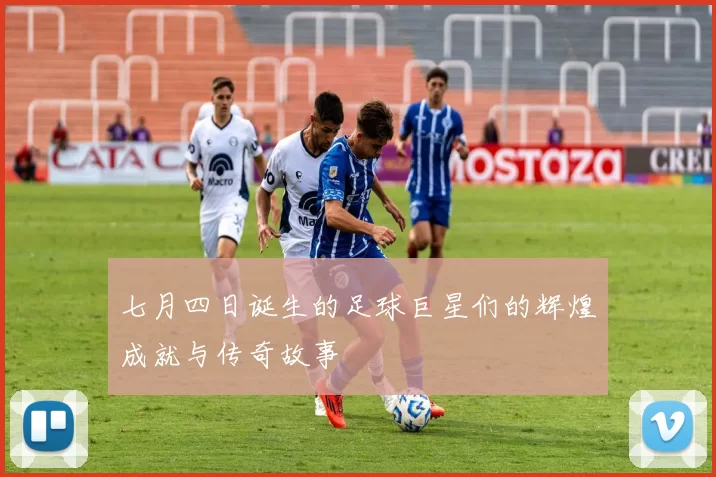 七月四日诞生的足球巨星们的辉煌成就与传奇故事