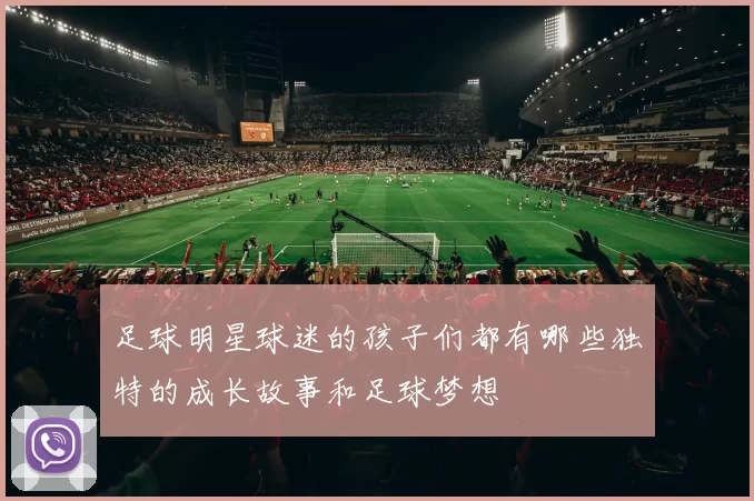 足球明星球迷的孩子们都有哪些独特的成长故事和足球梦想