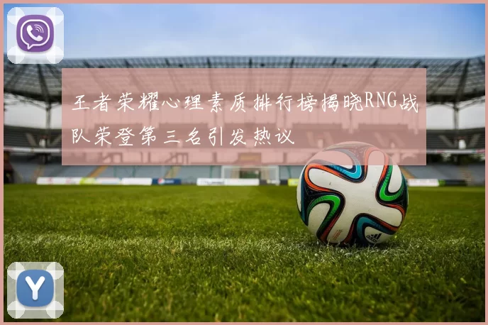 王者荣耀心理素质排行榜揭晓RNG战队荣登第三名引发热议