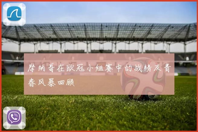 摩纳哥在欧冠小组赛中的战绩及青春风暴回顾