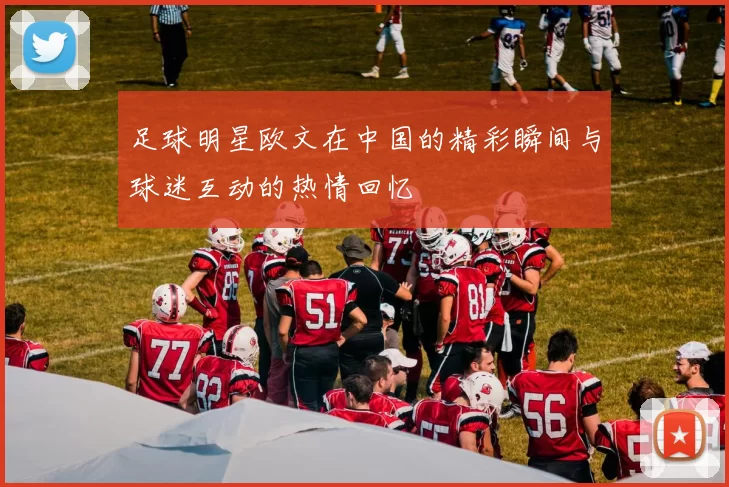 足球明星欧文在中国的精彩瞬间与球迷互动的热情回忆