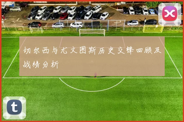 切尔西与尤文图斯历史交锋回顾及战绩分析