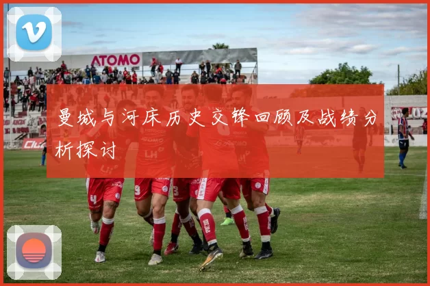 曼城与河床历史交锋回顾及战绩分析探讨