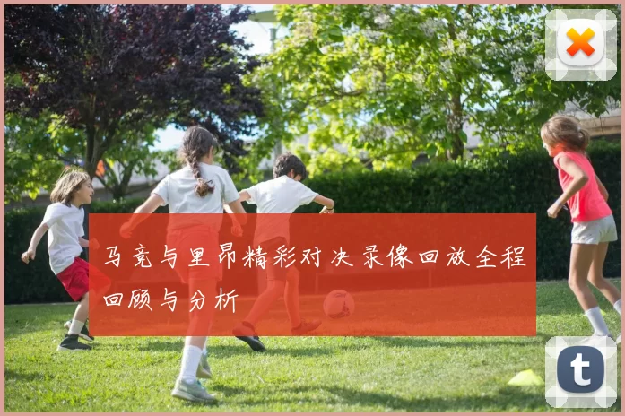 马竞与里昂精彩对决录像回放全程回顾与分析