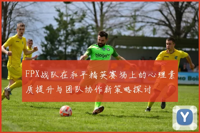 FPX战队在和平精英赛场上的心理素质提升与团队协作新策略探讨