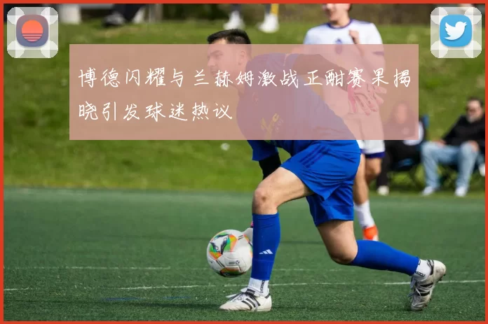 博德闪耀与兰赫姆激战正酣赛果揭晓引发球迷热议