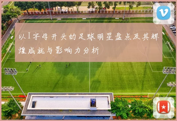 以I字母开头的足球明星盘点及其辉煌成就与影响力分析