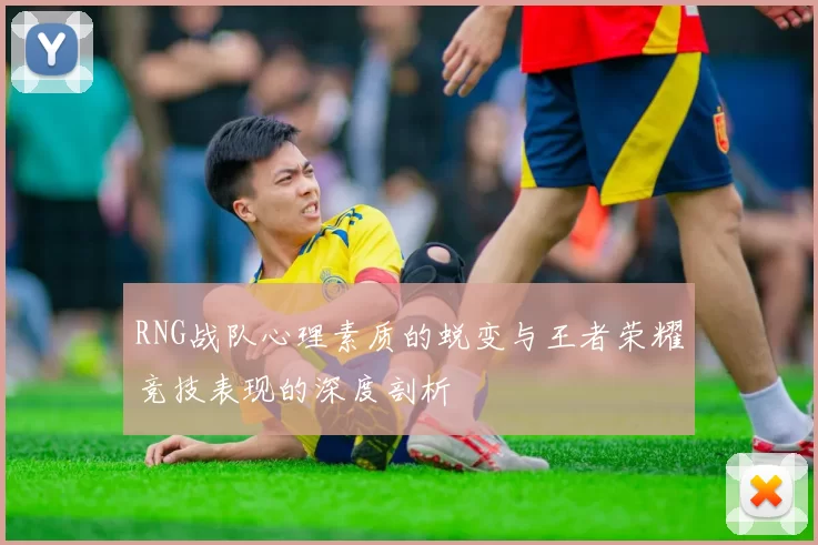 RNG战队心理素质的蜕变与王者荣耀竞技表现的深度剖析