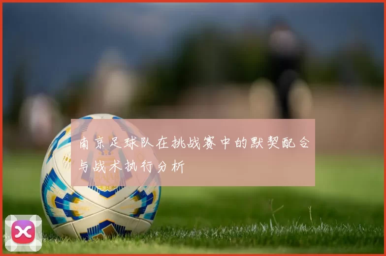 南京足球队在挑战赛中的默契配合与战术执行分析
