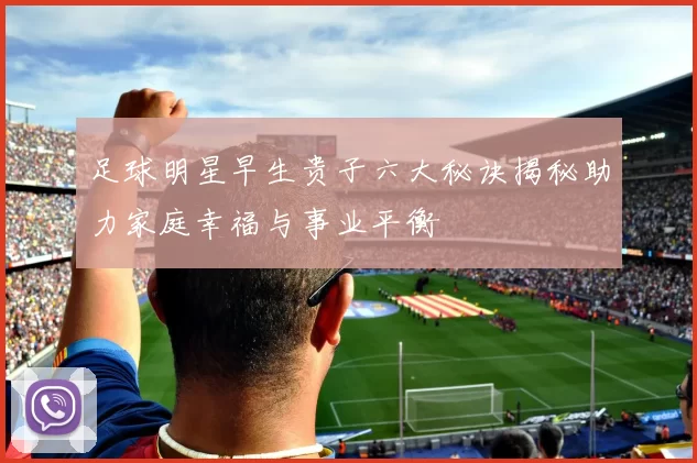 足球明星早生贵子六大秘诀揭秘助力家庭幸福与事业平衡