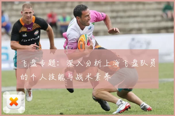 飞盘专题：深入分析上海飞盘队员的个人技能与战术素养