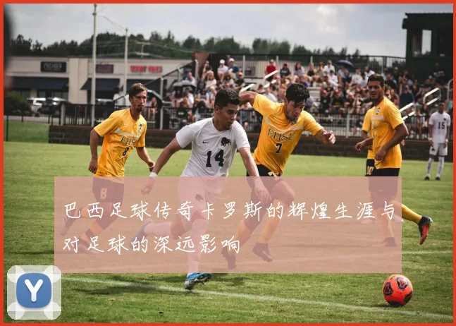 巴西足球传奇卡罗斯的辉煌生涯与对足球的深远影响
