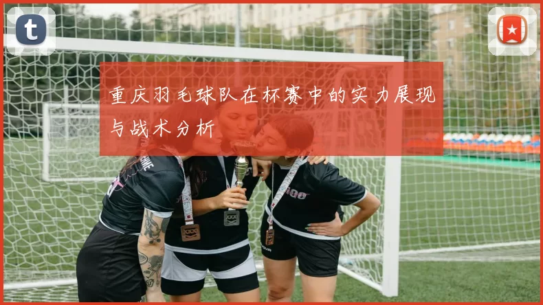 重庆羽毛球队在杯赛中的实力展现与战术分析