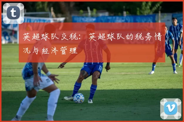 英超球队交税：英超球队的税务情况与经济管理