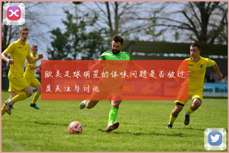 欧美足球明星的体味问题是否被过度关注与讨论