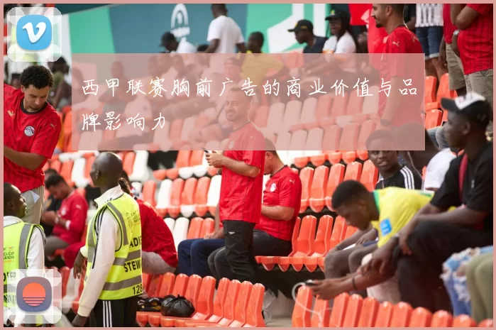 西甲联赛胸前广告的商业价值与品牌影响力