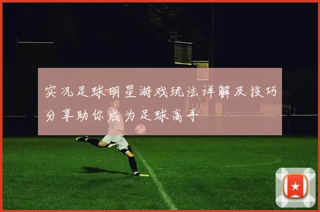 实况足球明星游戏玩法详解及技巧分享助你成为足球高手