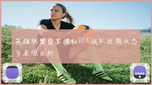 英雄联盟盛宴揭秘BLG战队近期状态与表现分析