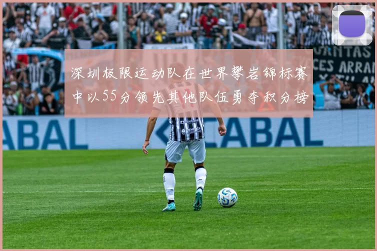 深圳极限运动队在世界攀岩锦标赛中以55分领先其他队伍勇夺积分榜首位