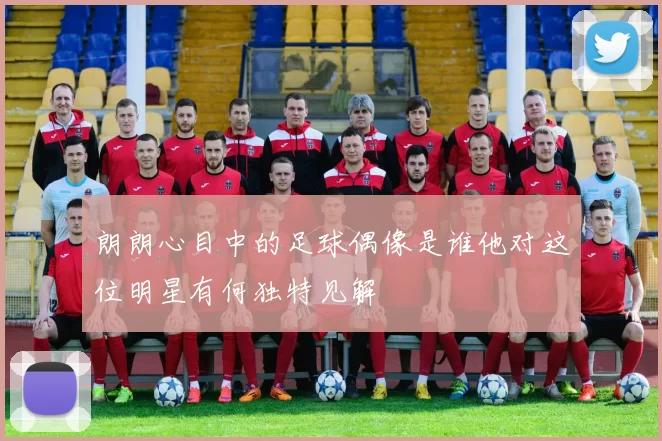 朗朗心目中的足球偶像是谁他对这位明星有何独特见解