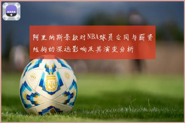 阿里纳斯条款对NBA球员合同与薪资结构的深远影响及其演变分析