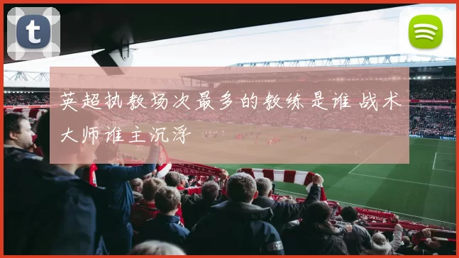 英超执教场次最多的教练是谁 战术大师谁主沉浮