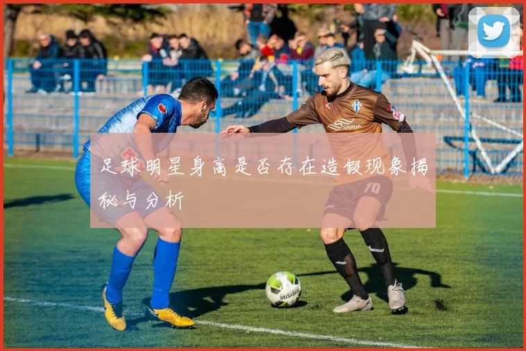 足球明星身高是否存在造假现象揭秘与分析