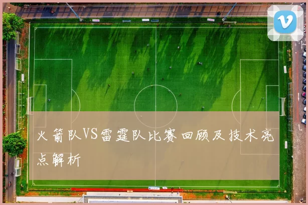 火箭队VS雷霆队比赛回顾及技术亮点解析