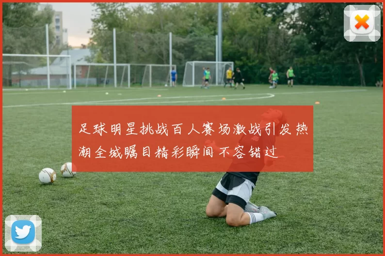 足球明星挑战百人赛场激战引发热潮全城瞩目精彩瞬间不容错过