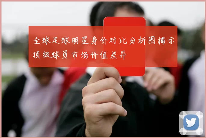 全球足球明星身价对比分析图揭示顶级球员市场价值差异