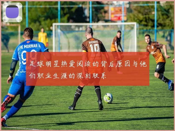 足球明星热爱阅读的背后原因与他们职业生涯的深刻联系
