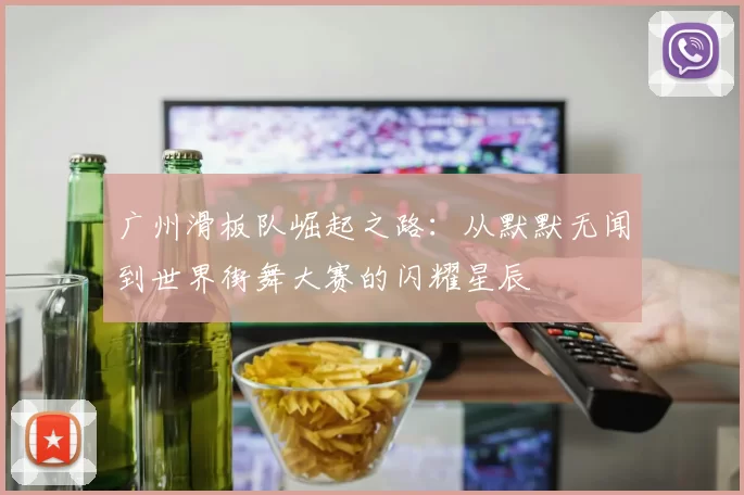 广州滑板队崛起之路：从默默无闻到世界街舞大赛的闪耀星辰
